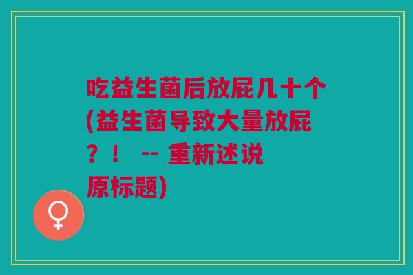 吃益生菌后放屁几十个(益生菌导致大量放屁?! -- 重新述说原标题) 吃益生菌后放屁几十个(益生菌导致大量放屁?! -- 重新述说原标题)