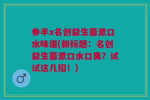 参半x名创益生菌漱口水味道(新标题：名创益生菌漱口水口臭？试试这几招！)