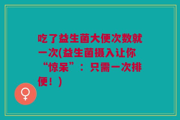 吃了益生菌大便次数就一次(益生菌摄入让你“惊呆”:只需一次排便!)