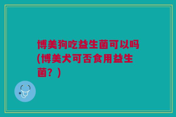 博美狗吃益生菌可以吗(博美犬可否食用益生菌?) 博美狗吃益生菌可以吗(博美犬可否食用益生菌?)