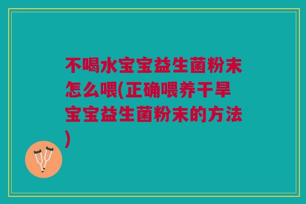 不喝水宝宝益生菌粉末怎么喂(正确喂养干旱宝宝益生菌粉末的方法) 不喝水宝宝益生菌粉末怎么喂(正确喂养干旱宝宝益生菌粉末的方法)