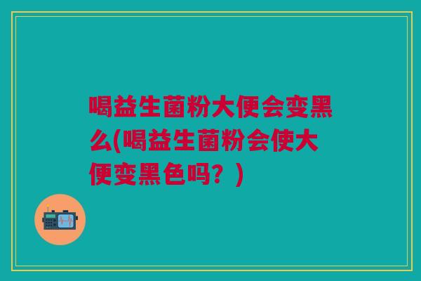 喝益生菌粉大便会变黑么(喝益生菌粉会使大便变黑色吗?)