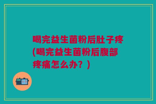 喝完益生菌粉后肚子疼(喝完益生菌粉后腹部疼痛怎么办?)