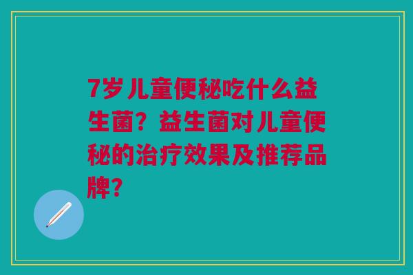 7岁儿童便秘吃什么益生菌?益生菌对儿童便秘的治疗效果及推荐品牌?