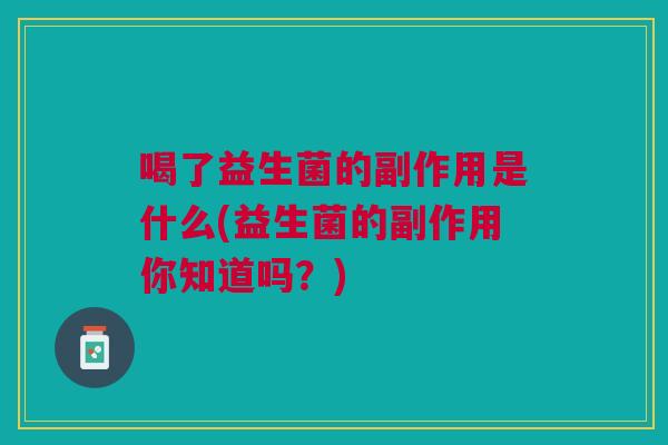 喝了益生菌的副作用是什么(益生菌的副作用你知道吗?)