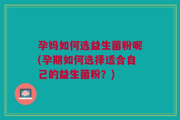 孕妈如何选益生菌粉呢(孕期如何选择适合自己的益生菌粉?) 孕妈如何选益生菌粉呢(孕期如何选择适合自己的益生菌粉?)