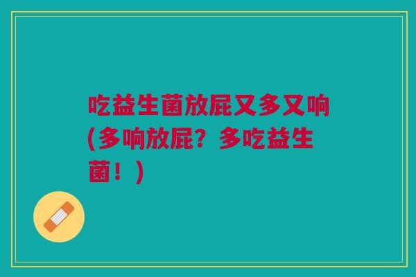 吃益生菌放屁又多又响(多响放屁?多吃益生菌!) 吃益生菌放屁又多又响(多响放屁?多吃益生菌!)