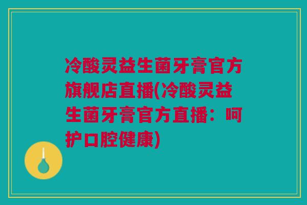 冷酸灵益生菌牙膏官方旗舰店直播(冷酸灵益生菌牙膏官方直播：呵护口腔健康)