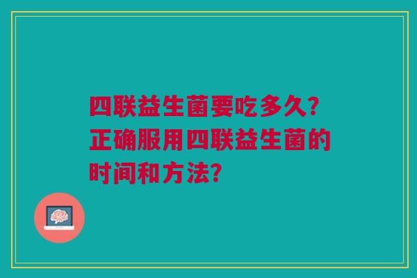 四联益生菌要吃多久?正确服用四联益生菌的时间和方法? 四联益生菌要吃多久?正确服用四联益生菌的时间和方法?
