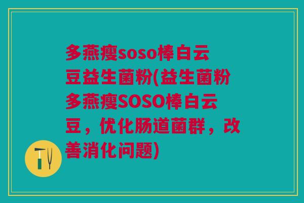 多燕瘦soso棒白云豆益生菌粉(益生菌粉多燕瘦SOSO棒白云豆,优化肠道菌群,改善消化问题) 多燕瘦soso棒白云豆益生菌粉(益生菌粉多燕瘦SOSO棒白云豆,优化肠道菌群,改善消化问题)