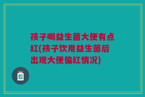 孩子喝益生菌大便有点红(孩子饮用益生菌后出现大便偏红情况) 孩子喝益生菌大便有点红(孩子饮用益生菌后出现大便偏红情况)