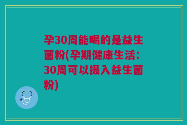 孕30周能喝的是益生菌粉(孕期健康生活:30周可以摄入益生菌粉)