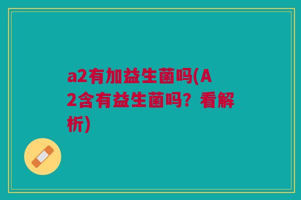 a2有加益生菌吗(A2含有益生菌吗?看解析)