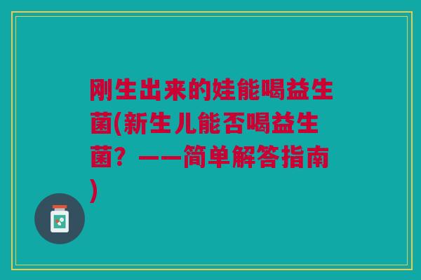 刚生出来的娃能喝益生菌(新生儿能否喝益生菌？——简单解答指南)