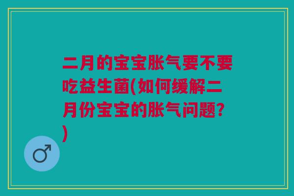 二月的宝宝胀气要不要吃益生菌(如何缓解二月份宝宝的胀气问题?)