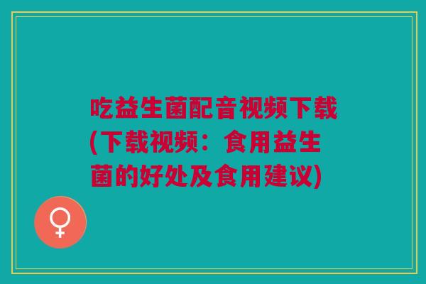 吃益生菌配音视频下载(下载视频:食用益生菌的好处及食用建议)
