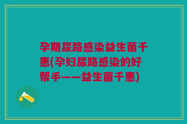 孕期尿路感染益生菌千惠(孕妇尿路感染的好帮手——益生菌千惠)