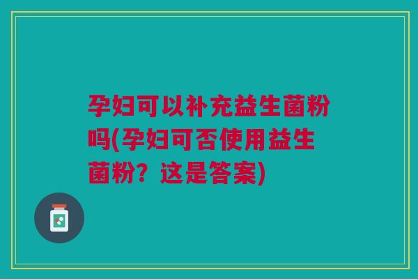 孕妇可以补充益生菌粉吗(孕妇可否使用益生菌粉?这是答案)