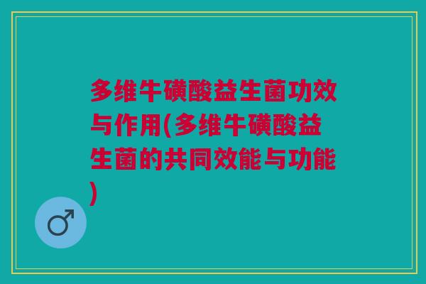 多维牛磺酸益生菌功效与作用(多维牛磺酸益生菌的共同效能与功能)