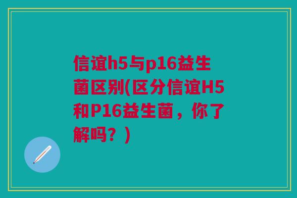 信谊h5与p16益生菌区别(区分信谊H5和P16益生菌,你了解吗?) 信谊h5与p16益生菌区别(区分信谊H5和P16益生菌,你了解吗?)