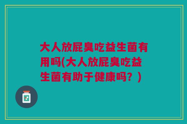 大人放屁臭吃益生菌有用吗(大人放屁臭吃益生菌有助于健康吗?)