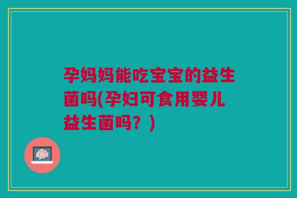 孕妈妈能吃宝宝的益生菌吗(孕妇可食用婴儿益生菌吗？)