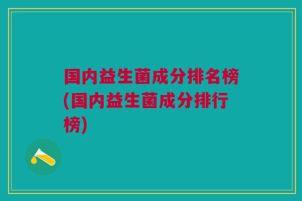 国内益生菌成分排名榜(国内益生菌成分排行榜) 国内益生菌成分排名榜(国内益生菌成分排行榜)