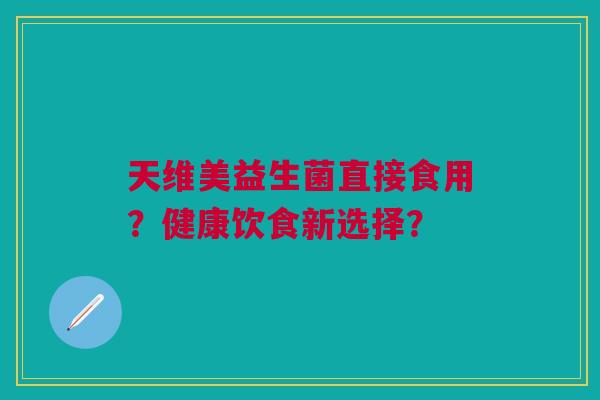 天维美益生菌直接食用?健康饮食新选择?