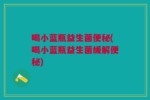 喝小蓝瓶益生菌便秘(喝小蓝瓶益生菌缓解便秘)
