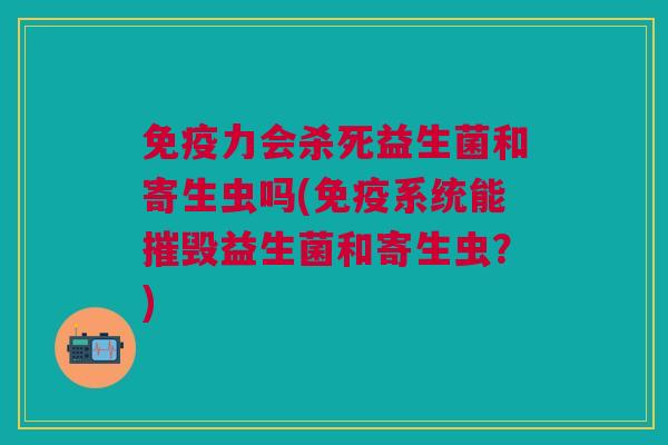 免疫力会杀死益生菌和寄生虫吗(免疫系统能摧毁益生菌和寄生虫？)