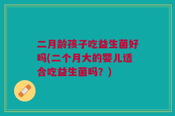 二月龄孩子吃益生菌好吗(二个月大的婴儿适合吃益生菌吗?)
