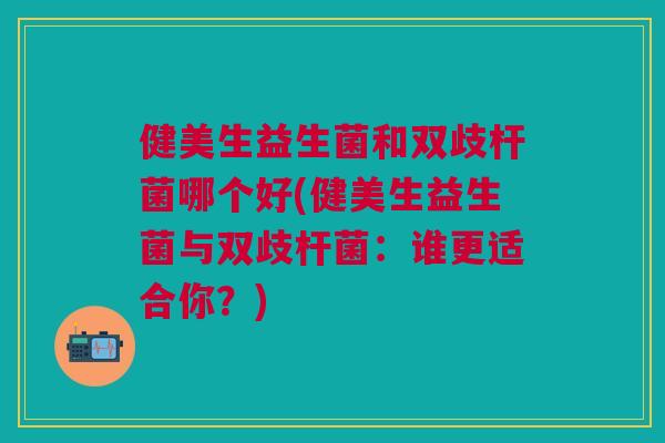 健美生益生菌和双歧杆菌哪个好(健美生益生菌与双歧杆菌:谁更适合你?)