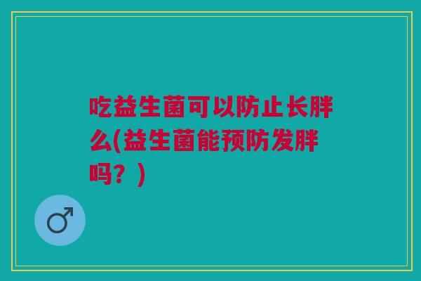 吃益生菌可以防止长胖么(益生菌能预防发胖吗?)