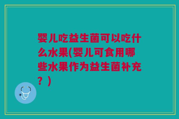 婴儿吃益生菌可以吃什么水果(婴儿可食用哪些水果作为益生菌补充?) 婴儿吃益生菌可以吃什么水果(婴儿可食用哪些水果作为益生菌补充?)