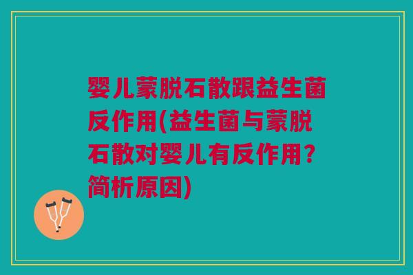 婴儿蒙脱石散跟益生菌反作用(益生菌与蒙脱石散对婴儿有反作用？简析原因)