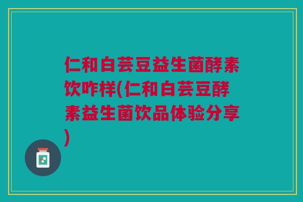 仁和白芸豆益生菌酵素饮咋样(仁和白芸豆酵素益生菌饮品体验分享)