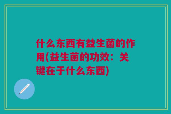 什么东西有益生菌的作用(益生菌的功效:关键在于什么东西)
