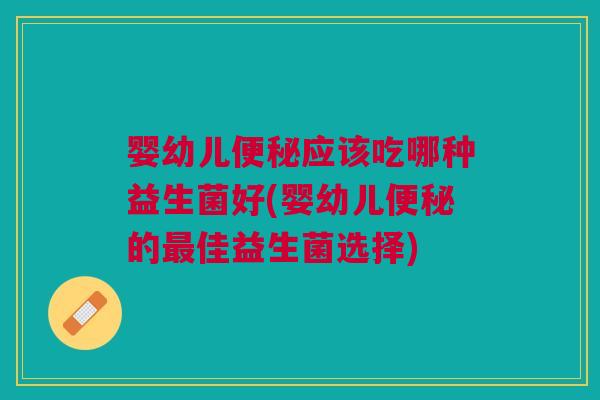 婴幼儿便秘应该吃哪种益生菌好(婴幼儿便秘的最佳益生菌选择)