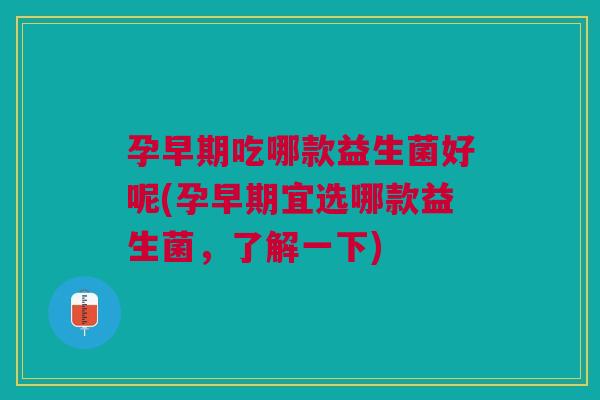 孕早期吃哪款益生菌好呢(孕早期宜选哪款益生菌,了解一下)