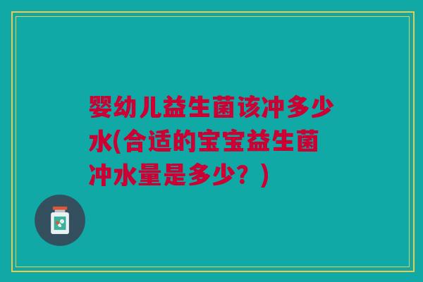 婴幼儿益生菌该冲多少水(合适的宝宝益生菌冲水量是多少?)