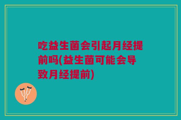吃益生菌会引起月经提前吗(益生菌可能会导致月经提前)