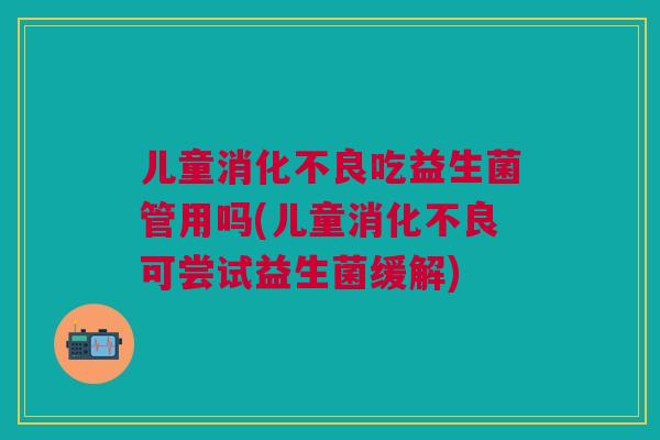 儿童消化不良吃益生菌管用吗(儿童消化不良可尝试益生菌缓解)