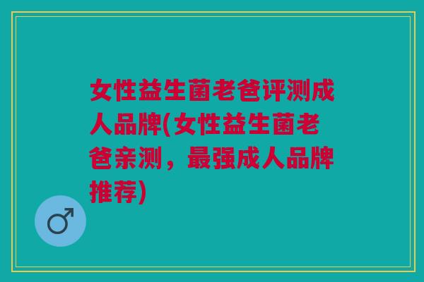 女性益生菌老爸评测成人品牌(女性益生菌老爸亲测,最强成人品牌推荐)
