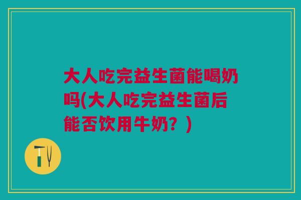 大人吃完益生菌能喝奶吗(大人吃完益生菌后能否饮用牛奶？)