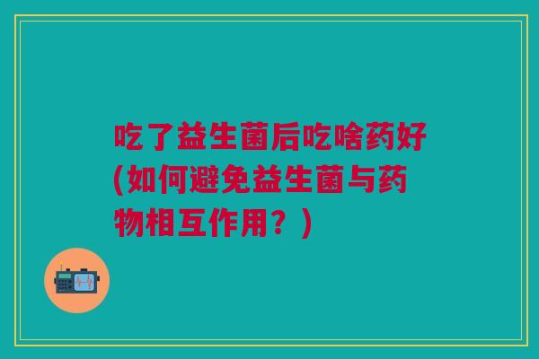 吃了益生菌后吃啥药好(如何避免益生菌与药物相互作用?)