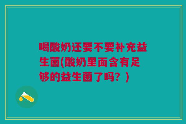 喝酸奶还要不要补充益生菌(酸奶里面含有足够的益生菌了吗?)