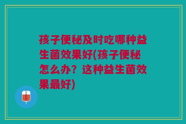 孩子便秘及时吃哪种益生菌效果好(孩子便秘怎么办?这种益生菌效果最好)