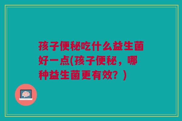 孩子便秘吃什么益生菌好一点(孩子便秘,哪种益生菌更有效?)