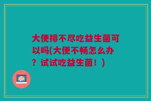 大便排不尽吃益生菌可以吗(大便不畅怎么办?试试吃益生菌!)