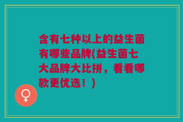 含有七种以上的益生菌有哪些品牌(益生菌七大品牌大比拼,看看哪款更优选!)
